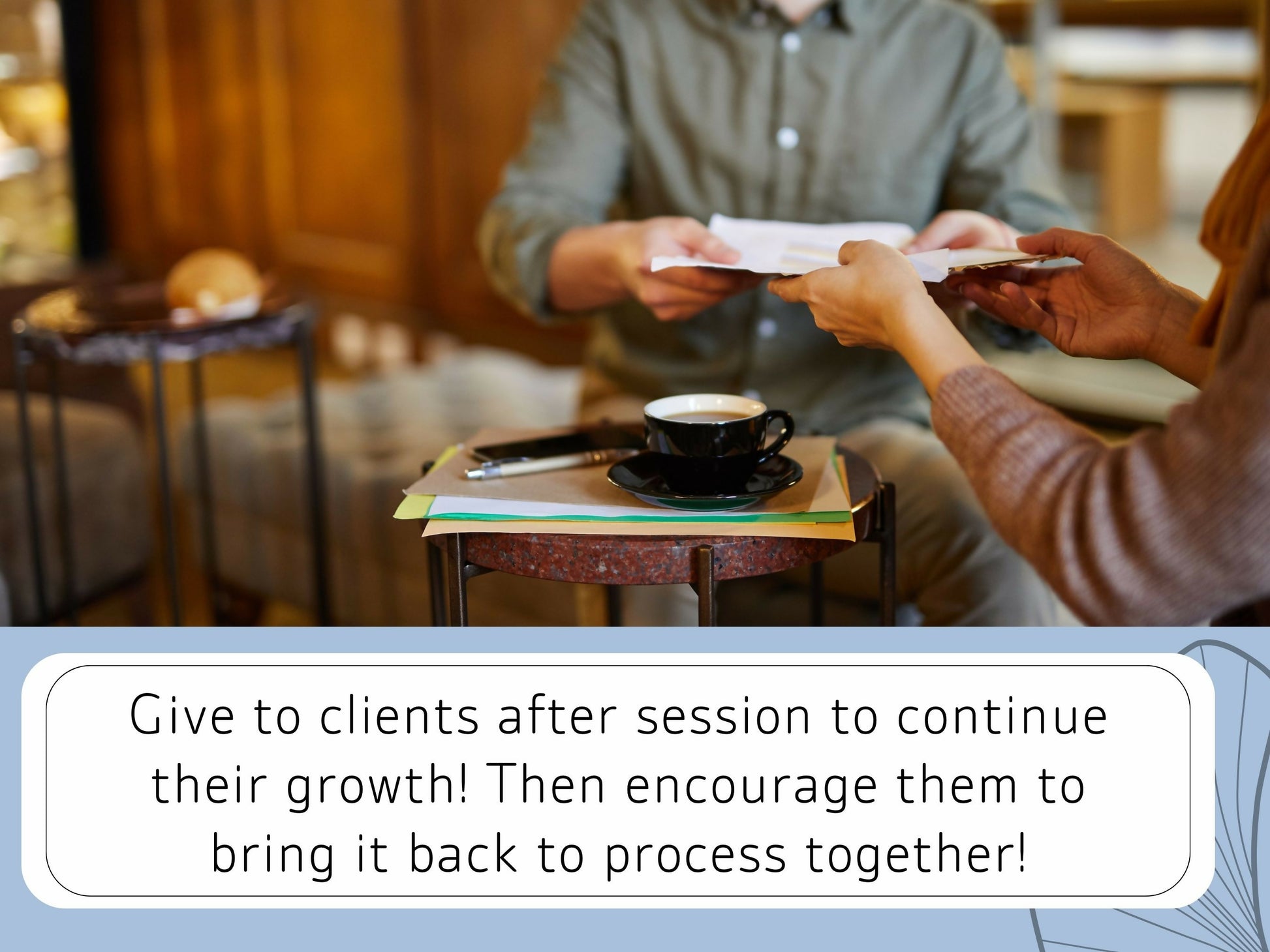 Give to clients after session to continue their growth! Then encourage them to bring it back to process together!